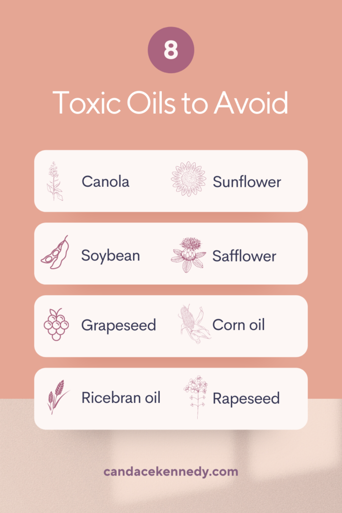 avoid these toxic oils: canola oil, vegetable oil, soybean oil, sunflower oil, grapeseed oil, safflower oil, ricebran, corn oil